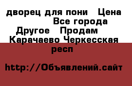 дворец для пони › Цена ­ 2 500 - Все города Другое » Продам   . Карачаево-Черкесская респ.
